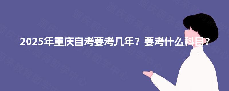2025年重庆自考要考几年?要考什么科目? 2025年重庆自考要考几年?要考什么科目?