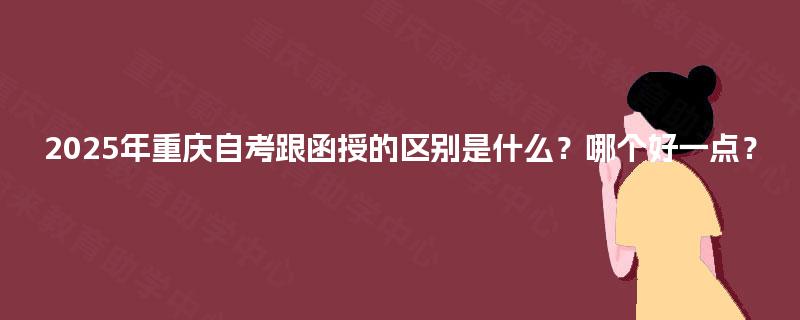 2025年重庆自考跟函授的区别是什么?哪个好一点? 2025年重庆自考跟函授的区别是什么?哪个好一点?