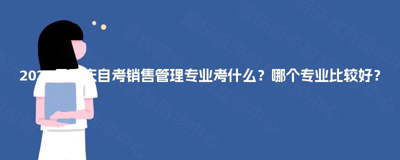 2025年重庆自考销售管理专业考什么？哪个专业比较好？