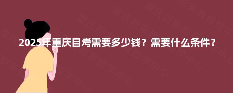 2025年重庆自考需要多少钱?需要什么条件? 2025年重庆自考需要多少钱?需要什么条件?