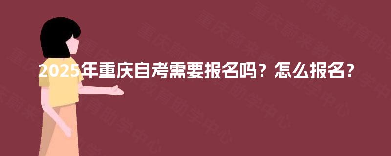 2025年重庆自考需要报名吗?怎么报名? 2025年重庆自考需要报名吗?怎么报名?
