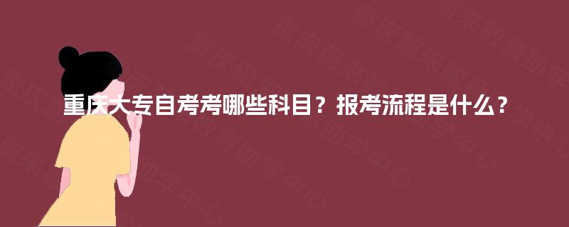 重庆大专自考考哪些科目?报考流程是什么? 重庆大专自考考哪些科目?报考流程是什么?