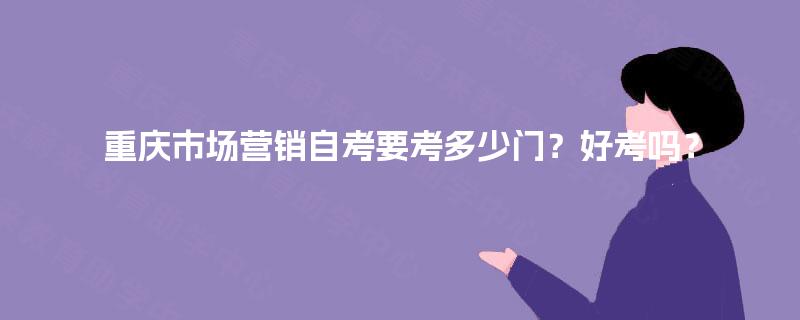 重庆市场营销自考要考多少门？好考吗？