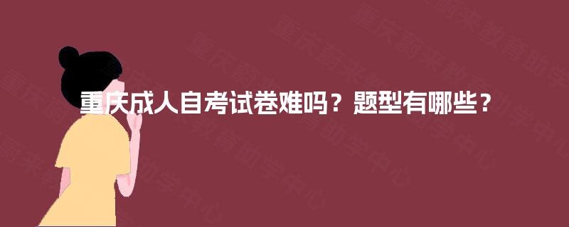 重庆成人自考试卷难吗?题型有哪些? 重庆成人自考试卷难吗?题型有哪些?