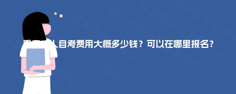 重庆成人自考费用大概多少钱?可以在哪里报名? 重庆成人自考费用大概多少钱?可以在哪里报名?