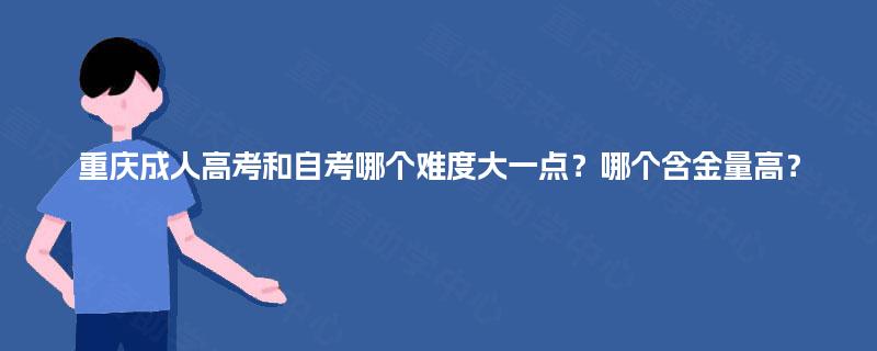 重庆成人高考和自考哪个难度大一点?哪个含金量高? 重庆成人高考和自考哪个难度大一点?哪个含金量高?