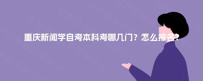 重庆新闻学自考本科考哪几门？怎么报名？