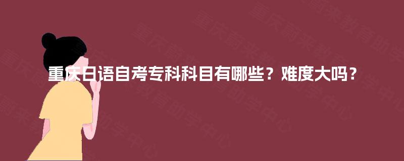 重庆日语自考专科科目有哪些?难度大吗? 重庆日语自考专科科目有哪些?难度大吗?