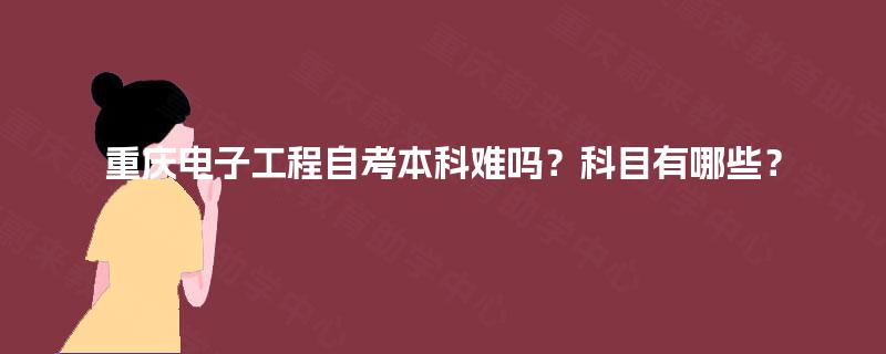 重庆电子工程自考本科难吗?科目有哪些? 重庆电子工程自考本科难吗?科目有哪些?