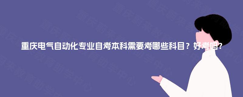 重庆电气自动化专业自考本科需要考哪些科目?好考吗? 重庆电气自动化专业自考本科需要考哪些科目?好考吗?