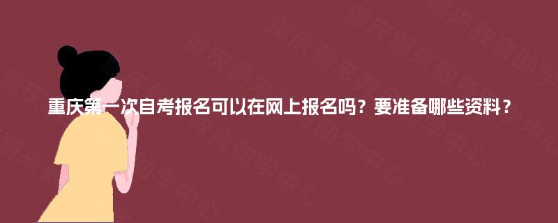 重庆第一次自考报名可以在网上报名吗?要准备哪些资料? 重庆第一次自考报名可以在网上报名吗?要准备哪些资料?