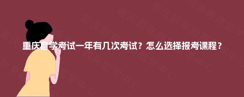 重庆自学考试一年有几次考试？怎么选择报考课程？