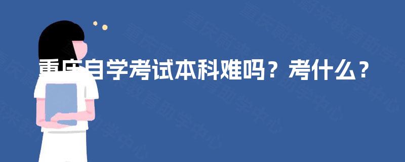 重庆自学考试本科难吗?考什么? 重庆自学考试本科难吗?考什么?