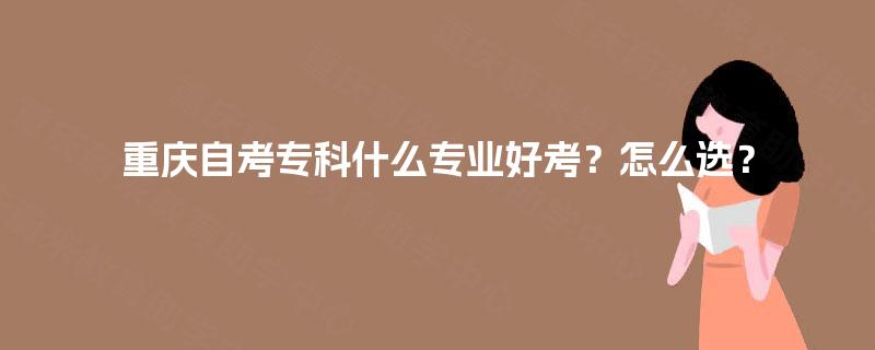 重庆自考专科什么专业好考？怎么选？