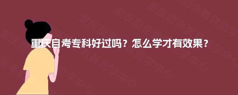 重庆自考专科好过吗?怎么学才有效果? 重庆自考专科好过吗?怎么学才有效果?