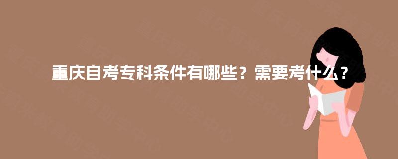 重庆自考专科条件有哪些?需要考什么? 重庆自考专科条件有哪些?需要考什么?