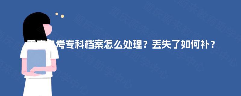 重庆自考专科档案怎么处理?丢失了如何补? 重庆自考专科档案怎么处理?丢失了如何补?
