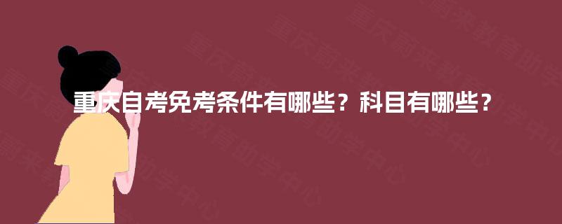 重庆自考免考条件有哪些?科目有哪些? 重庆自考免考条件有哪些?科目有哪些?