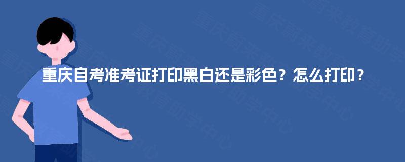重庆自考准考证打印黑白还是彩色?怎么打印? 重庆自考准考证打印黑白还是彩色?怎么打印?