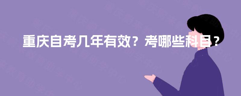 重庆自考几年有效?考哪些科目? 重庆自考几年有效?考哪些科目?
