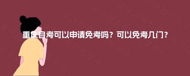 重庆自考可以申请免考吗?可以免考几门? 重庆自考可以申请免考吗?可以免考几门?