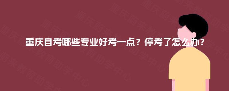 重庆自考哪些专业好考一点?停考了怎么办? 重庆自考哪些专业好考一点?停考了怎么办?