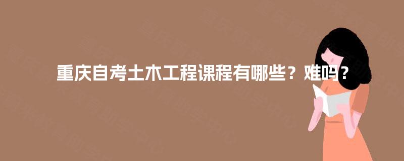 重庆自考土木工程课程有哪些?难吗? 重庆自考土木工程课程有哪些?难吗?