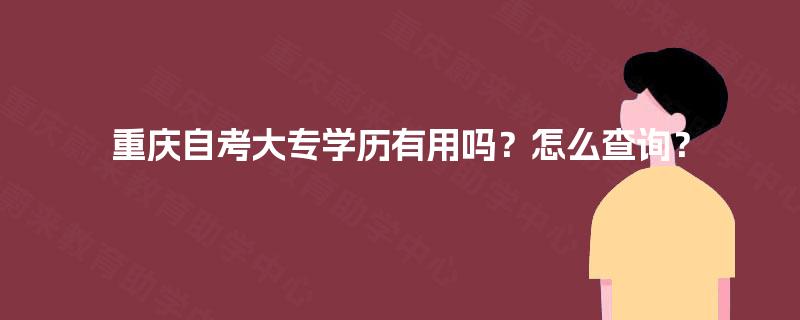 重庆自考大专学历有用吗?怎么查询? 重庆自考大专学历有用吗?怎么查询?