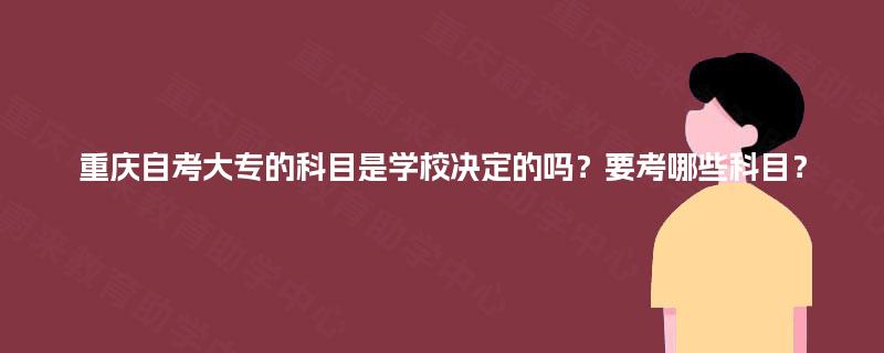 重庆自考大专的科目是学校决定的吗？要考哪些科目？