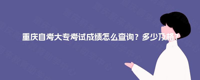 重庆自考大专考试成绩怎么查询?多少及格? 重庆自考大专考试成绩怎么查询?多少及格?