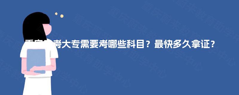 重庆自考大专需要考哪些科目?最快多久拿证? 重庆自考大专需要考哪些科目?最快多久拿证?