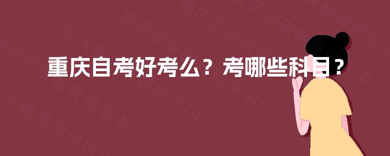重庆自考好考么？考哪些科目？