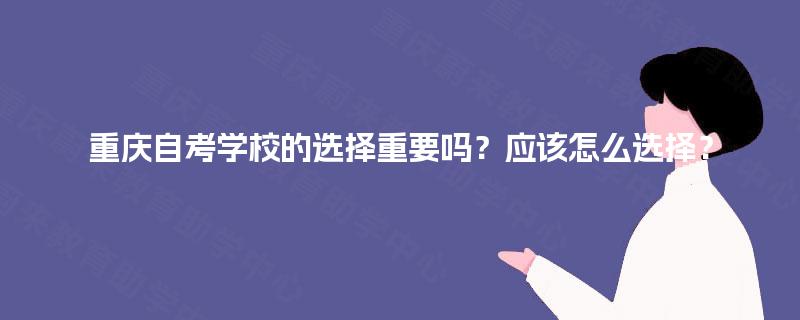 重庆自考学校的选择重要吗?应该怎么选择? 重庆自考学校的选择重要吗?应该怎么选择?
