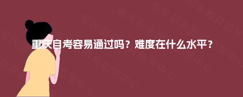 重庆自考容易通过吗？难度在什么水平？