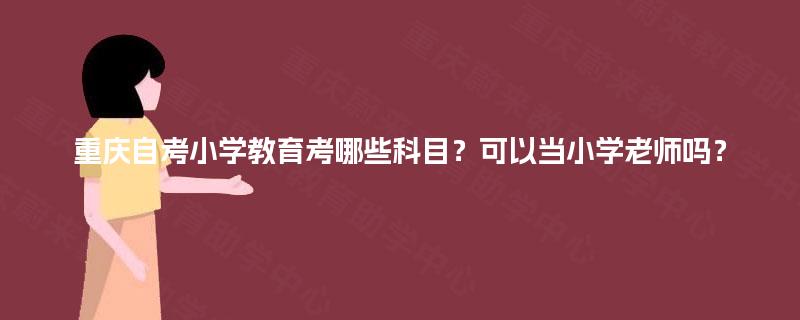 重庆自考小学教育考哪些科目？可以当小学老师吗？