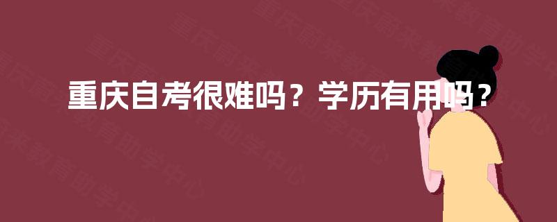 重庆自考很难吗?学历有用吗? 重庆自考很难吗?学历有用吗?