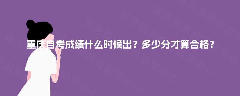 重庆自考成绩什么时候出？多少分才算合格？