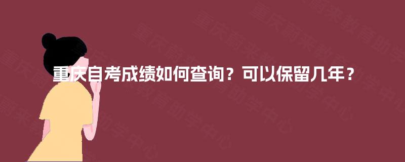 重庆自考成绩如何查询?可以保留几年? 重庆自考成绩如何查询?可以保留几年?