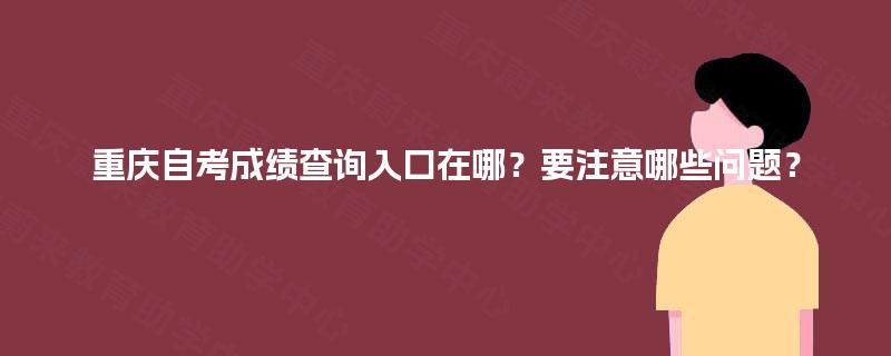 重庆自考成绩查询入口在哪?要注意哪些问题? 重庆自考成绩查询入口在哪?要注意哪些问题?