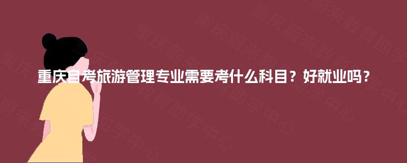 重庆自考旅游管理专业需要考什么科目？好就业吗？
