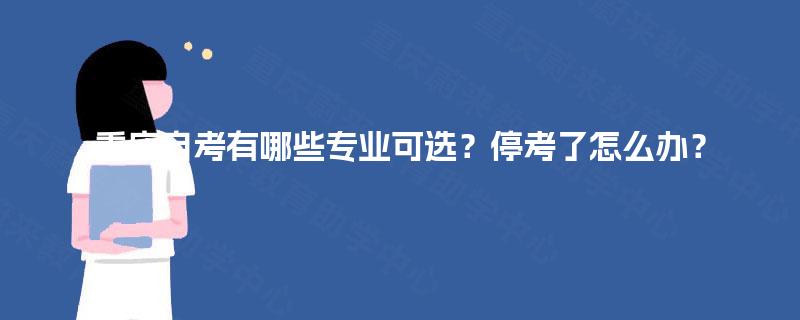 重庆自考有哪些专业可选?停考了怎么办? 重庆自考有哪些专业可选?停考了怎么办?