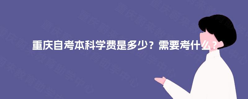 重庆自考本科学费是多少?需要考什么? 重庆自考本科学费是多少?需要考什么?