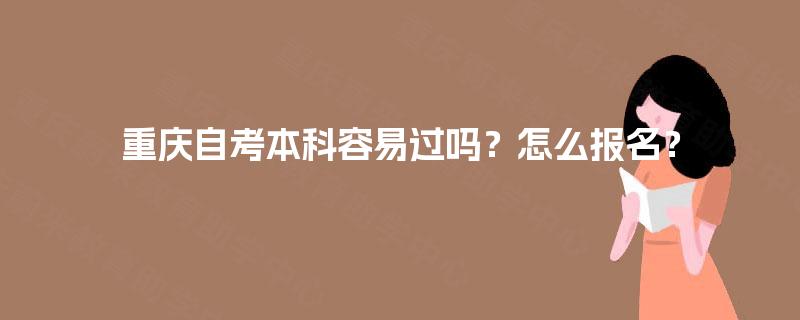 重庆自考本科容易过吗?怎么报名? 重庆自考本科容易过吗?怎么报名?