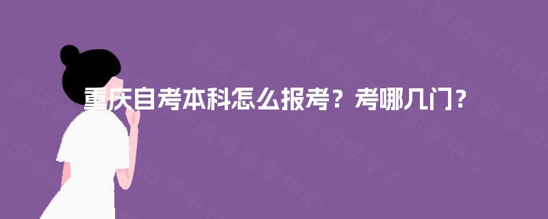 重庆自考本科怎么报考?考哪几门? 重庆自考本科怎么报考?考哪几门?