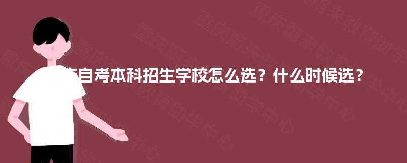 重庆自考本科招生学校怎么选?什么时候选? 重庆自考本科招生学校怎么选?什么时候选?