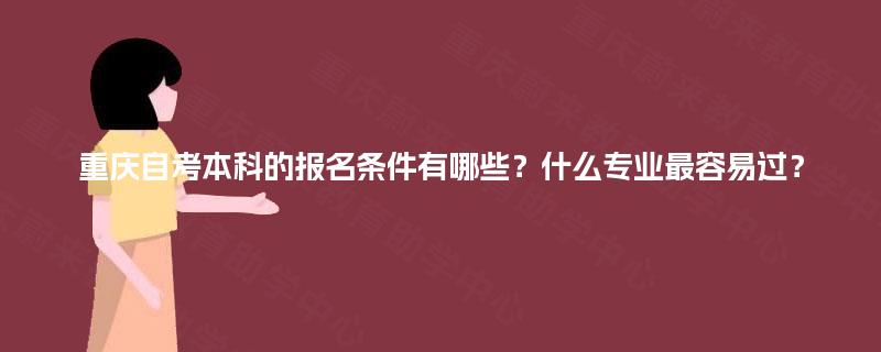 重庆自考本科的报名条件有哪些？什么专业最容易过？