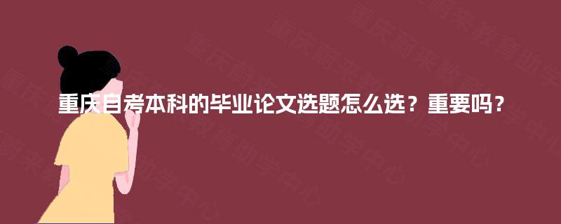 重庆自考本科的毕业论文选题怎么选？重要吗？