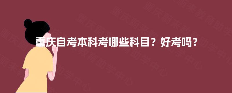 重庆自考本科考哪些科目？好考吗？