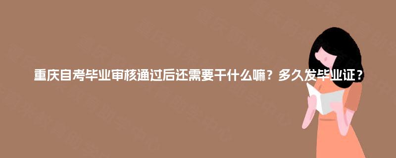 重庆自考毕业审核通过后还需要干什么嘛?多久发毕业证? 重庆自考毕业审核通过后还需要干什么嘛?多久发毕业证?