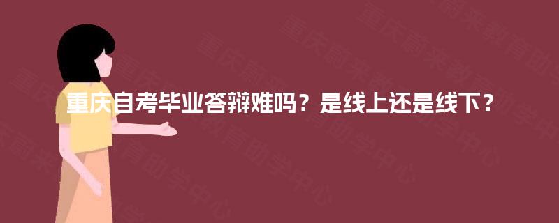 重庆自考毕业答辩难吗?是线上还是线下? 重庆自考毕业答辩难吗?是线上还是线下?